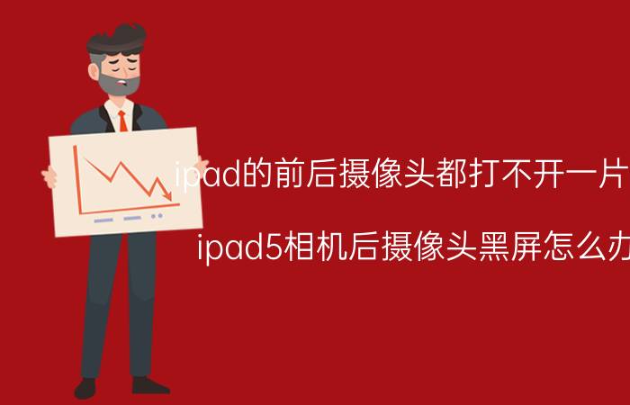 ipad的前后摄像头都打不开一片黑 ipad5相机后摄像头黑屏怎么办？